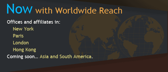 Now with Worldwide Reach. Offices and affiliates in New York, Paris, London, Hong Kong. Coming soon to Asia and South America.
